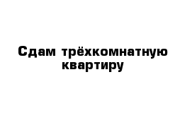 Сдам трёхкомнатную квартиру